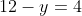 12 - y = 4
